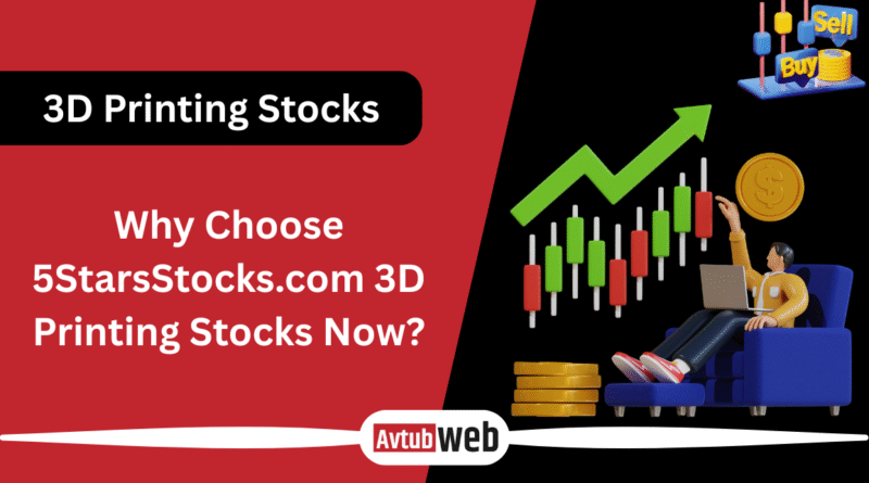 Why Choose 5StarsStocks.com 3D Printing Stocks Now?